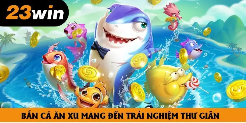 Bắn cá ăn xu mang đến trải nghiệm thư giãn Bắn cá ăn xu mang đến trải nghiệm thư giãn